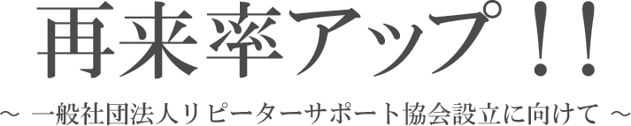 再来率アップ！！〜一般社団法人リピーターサポート協会設立に向けて〜